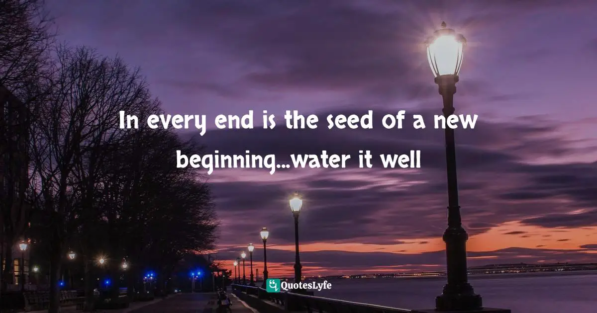 In every end is the seed of a new beginning...water it well