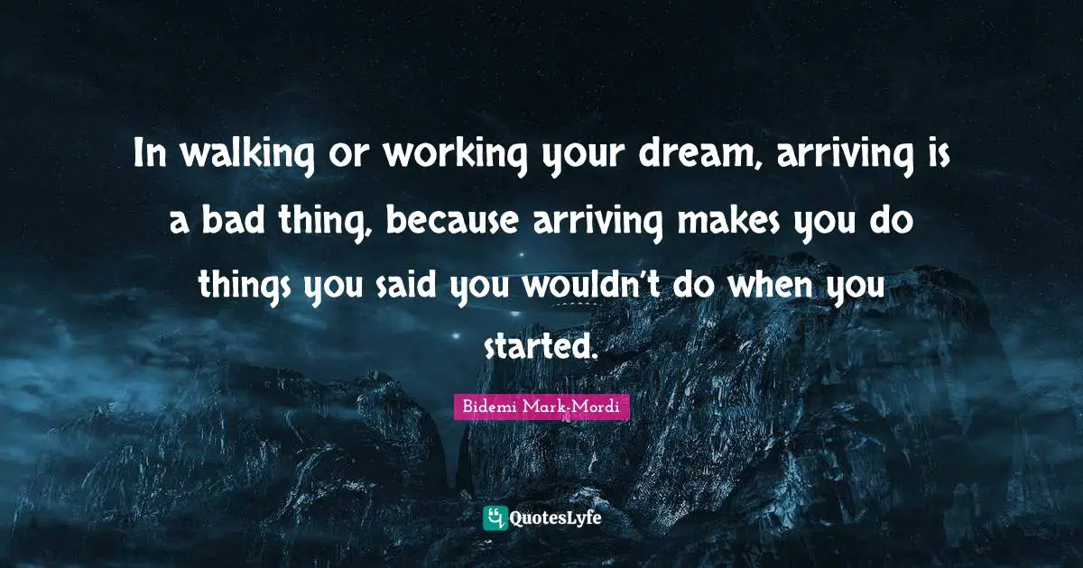 Bidemi Mark-Mordi Quotes: "In walking or working your dream, arriving is a bad thing, because arriving makes you do things you said you wouldn’t do when you started."