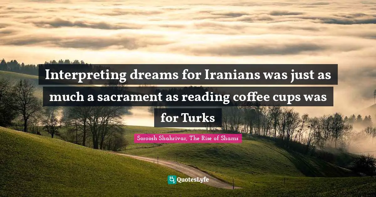 Interpreting dreams for Iranians was just as much a sacrament as reading coffee cups was for Turks