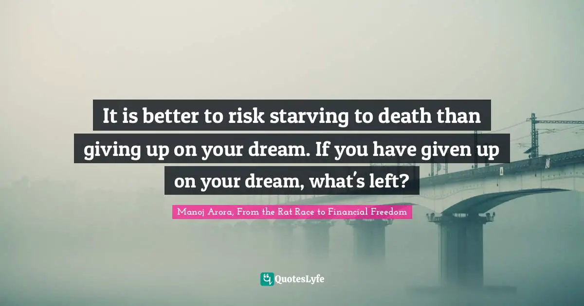 Dream Big Quotes: "It is better to risk starving to death than giving up on your dream. If you have given up on your dream, what's left?"