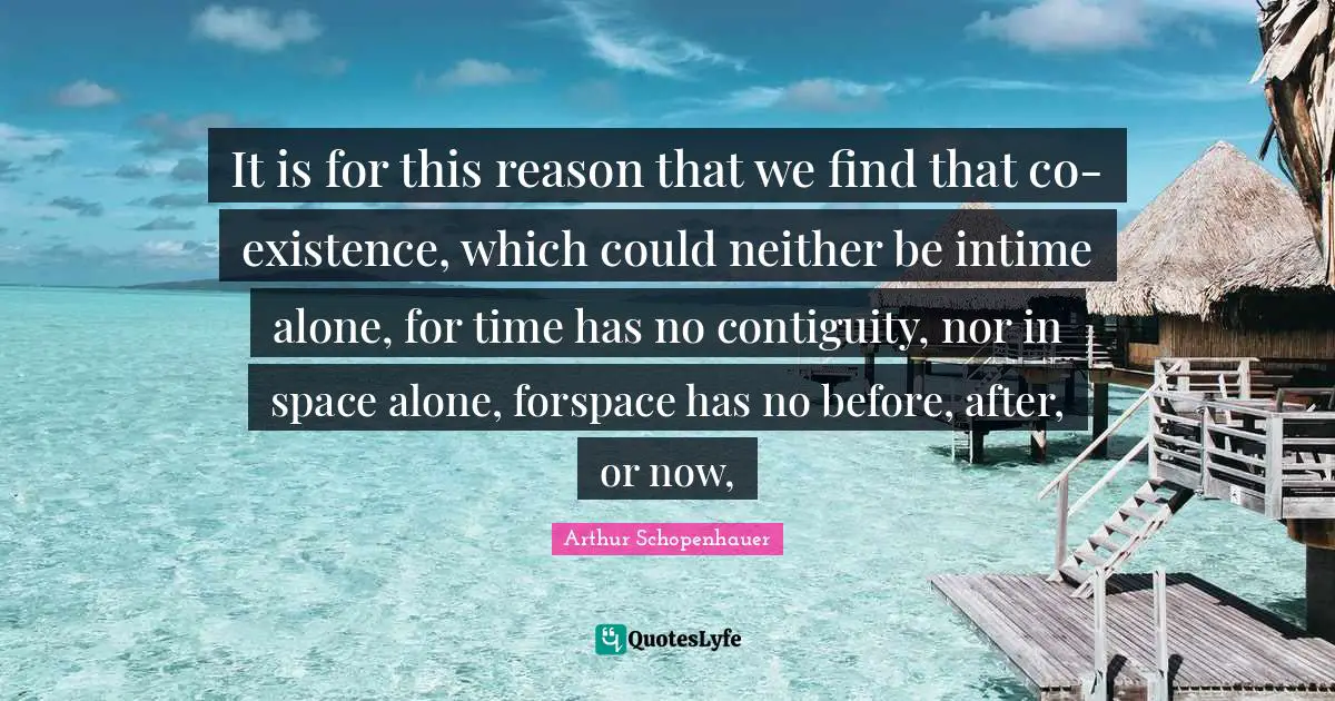 Arthur Schopenhauer Quotes: It is for this reason that we find that co-existence, which could neither be intime alone, for time has no contiguity, nor in space alone, forspace has no before, after, or now, 