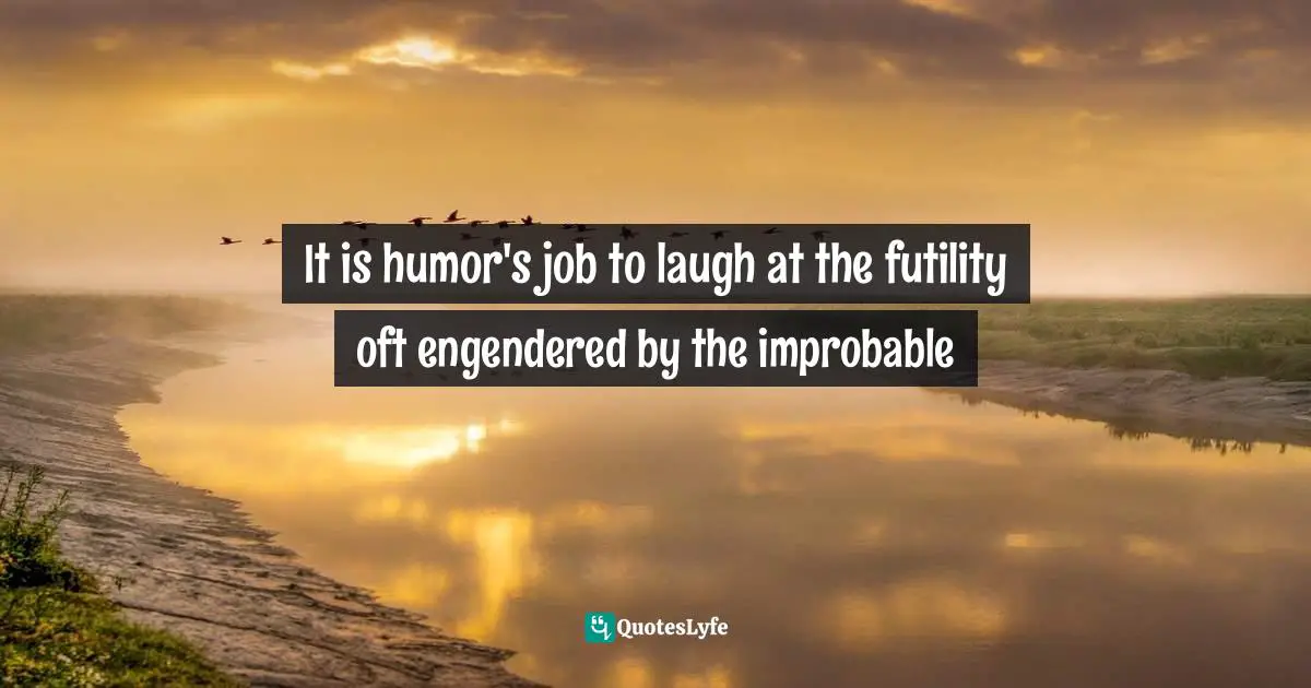 It is humor's job to laugh at the futility oft engendered by the improbable