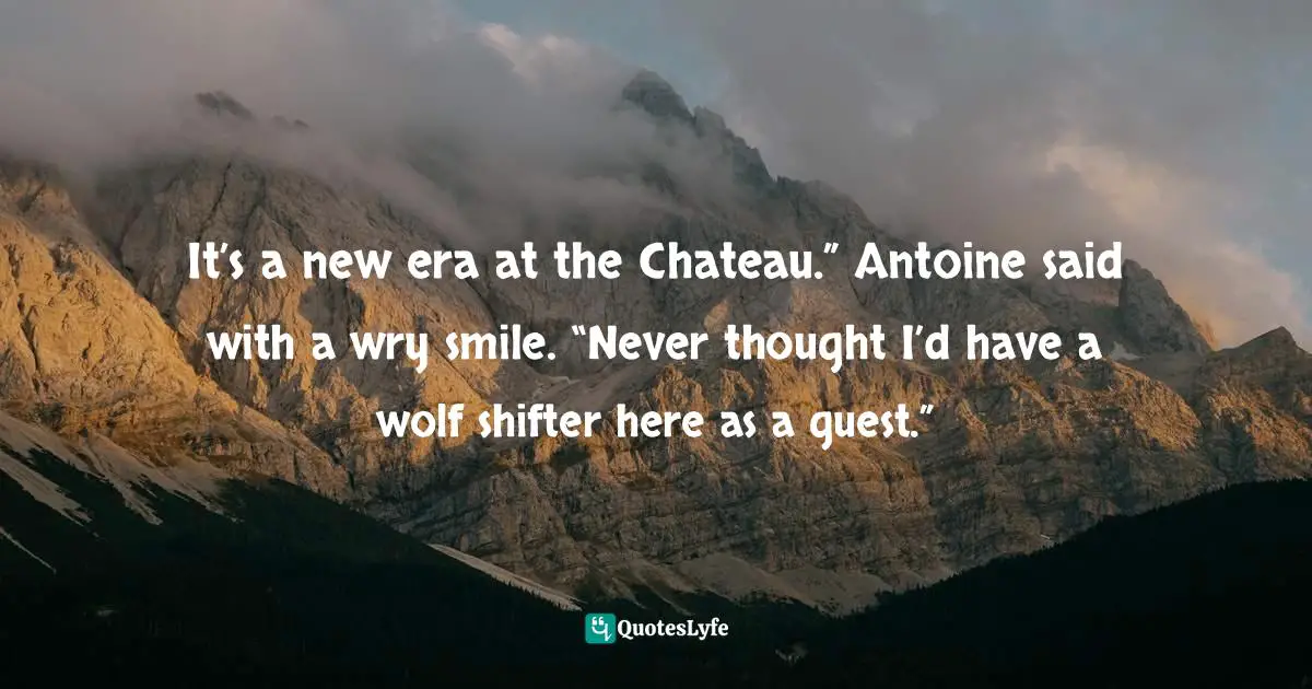It’s a new era at the Chateau.” Antoine said with a wry smile. “Never thought I’d have a wolf shifter here as a guest.”