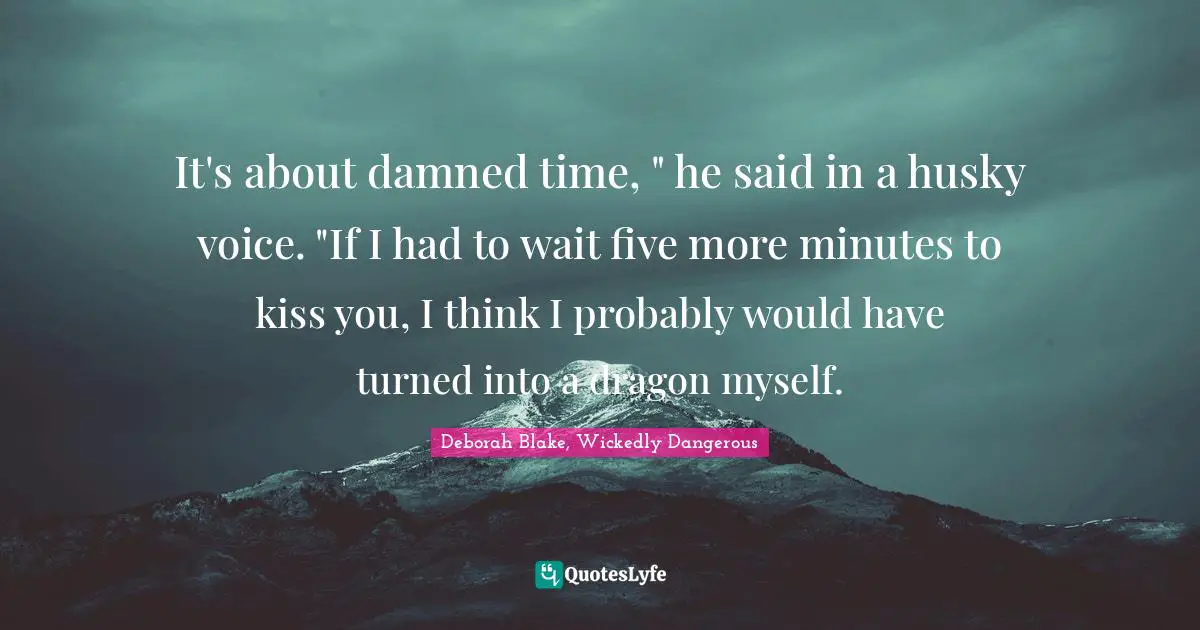 It's about damned time, " he said in a husky voice. "If I had to wait five more minutes to kiss you, I think I probably would have turned into a dragon myself.