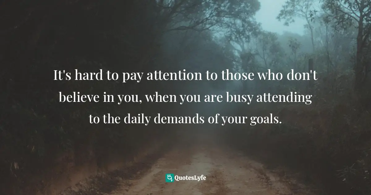 Believe In You Quotes: "It's hard to pay attention to those who don't believe in you, when you are busy attending to the daily demands of your goals."