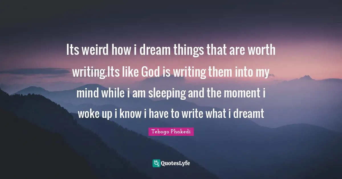 Its weird how i dream things that are worth writing.Its like God is writing them into my mind while i am sleeping and the moment i woke up i know i have to write what i dreamt