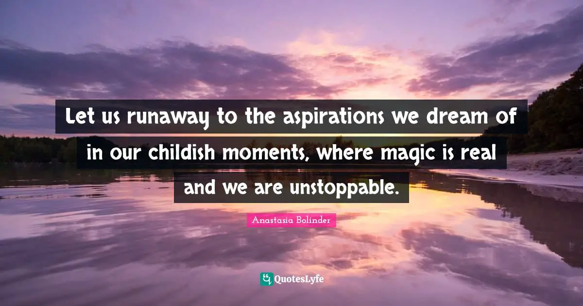 Let us runaway to the aspirations we dream of in our childish moments, where magic is real and we are unstoppable.