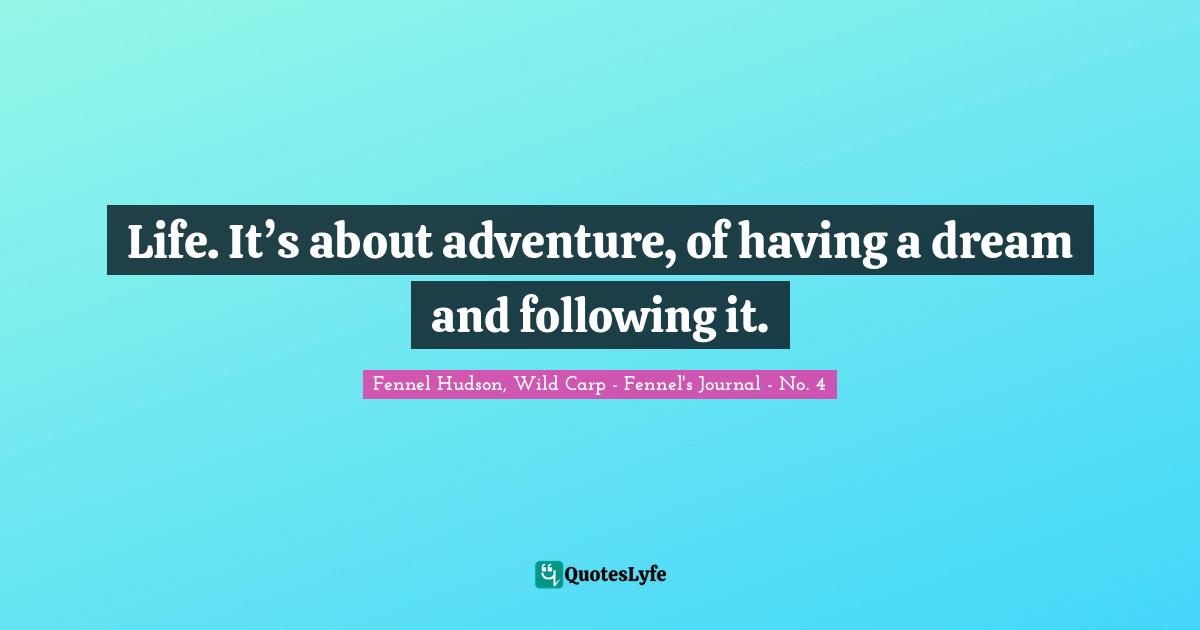 Life. It’s about adventure, of having a dream and following it.