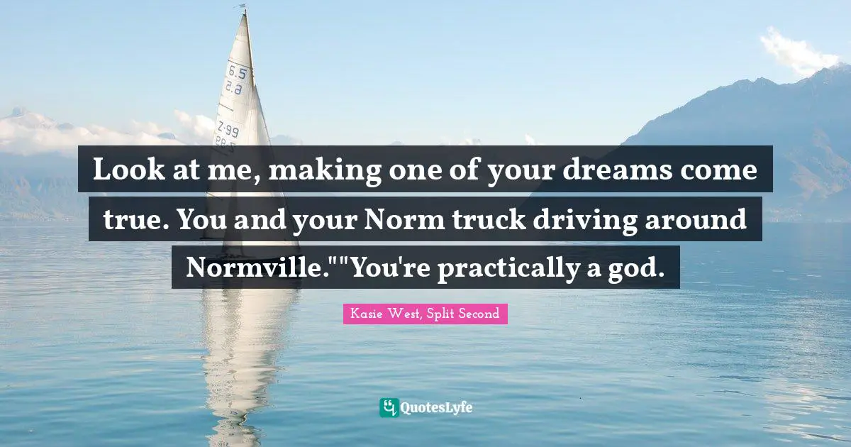 Look at me, making one of your dreams come true. You and your Norm truck driving around Normville.""You're practically a god.