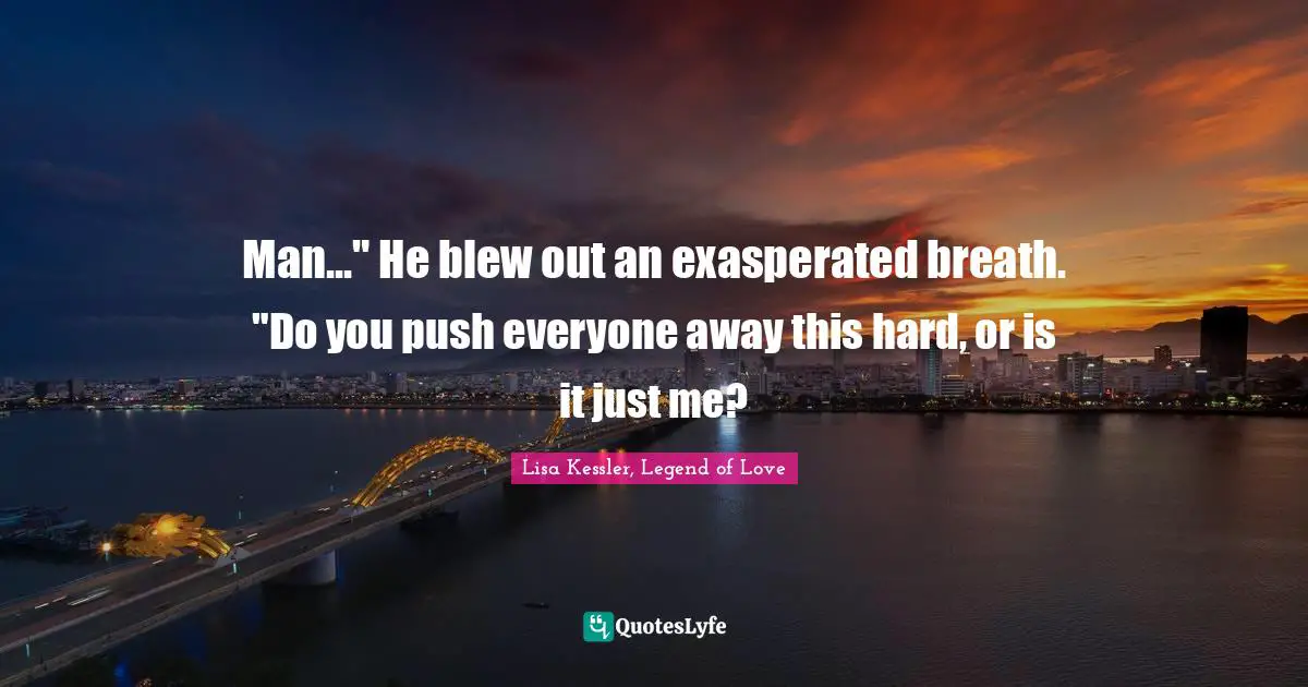 Man..." He blew out an exasperated breath. "Do you push everyone away this hard, or is it just me?