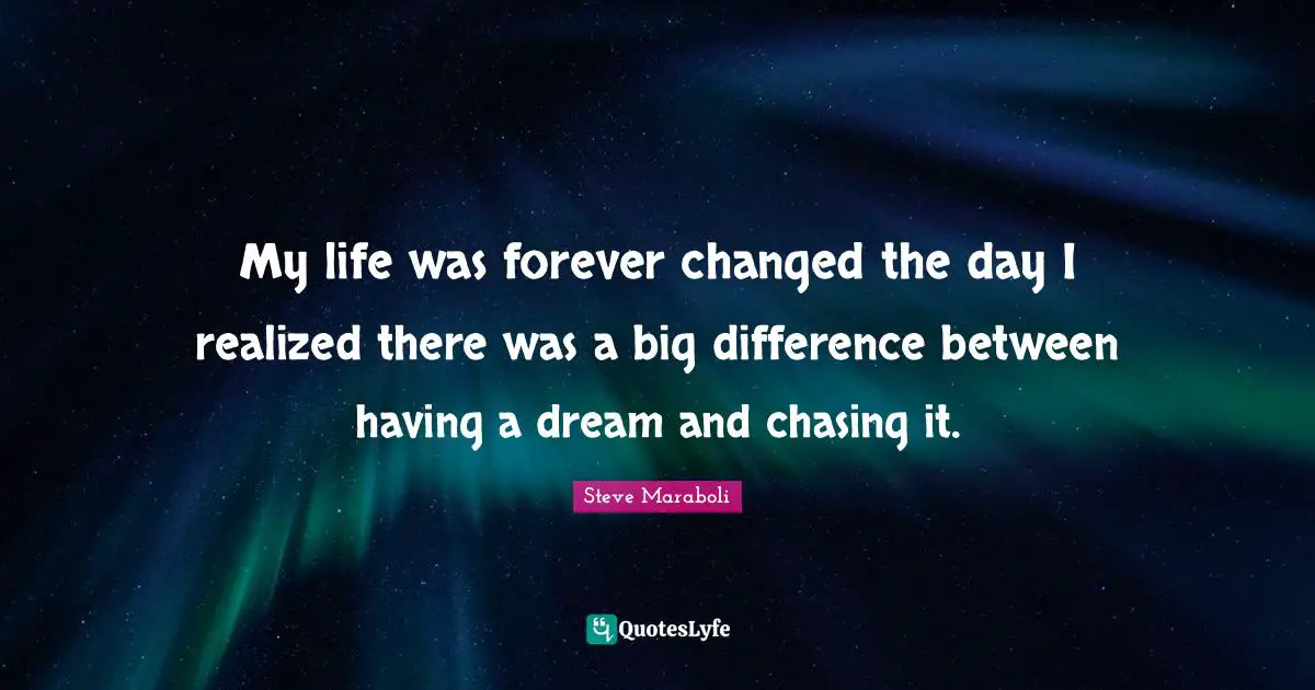 My life was forever changed the day I realized there was a big difference between having a dream and chasing it.
