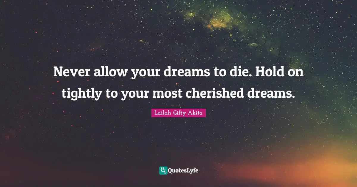 Never allow your dreams to die. Hold on tightly to your most cherished dreams.