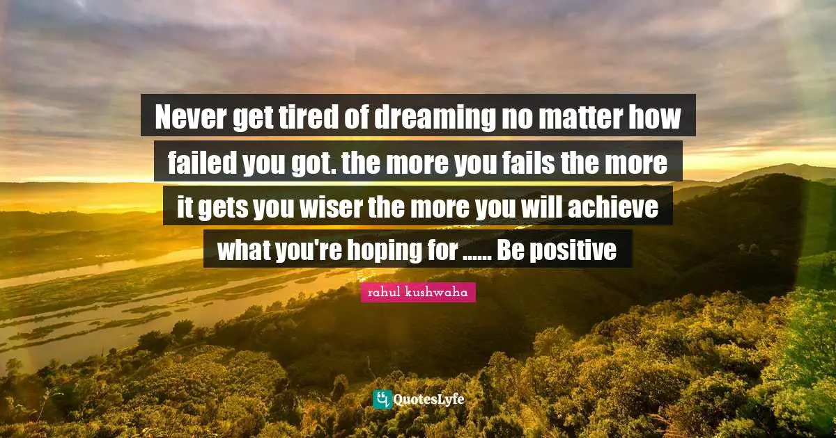 Never get tired of dreaming no matter how failed you got. the more you fails the more it gets you wiser the more you will achieve what you're hoping for ...... Be positive