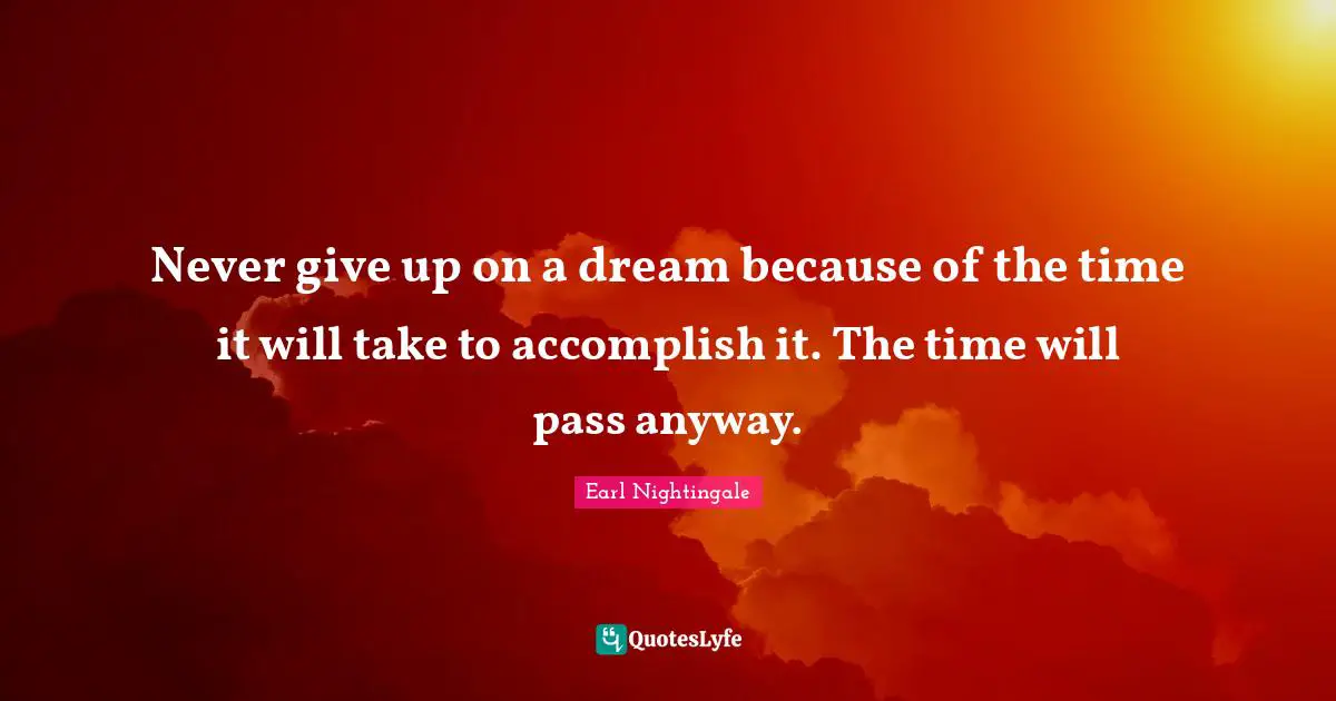Earl Nightingale Quotes: Never give up on a dream because of the time it will take to accomplish it. The time will pass anyway.