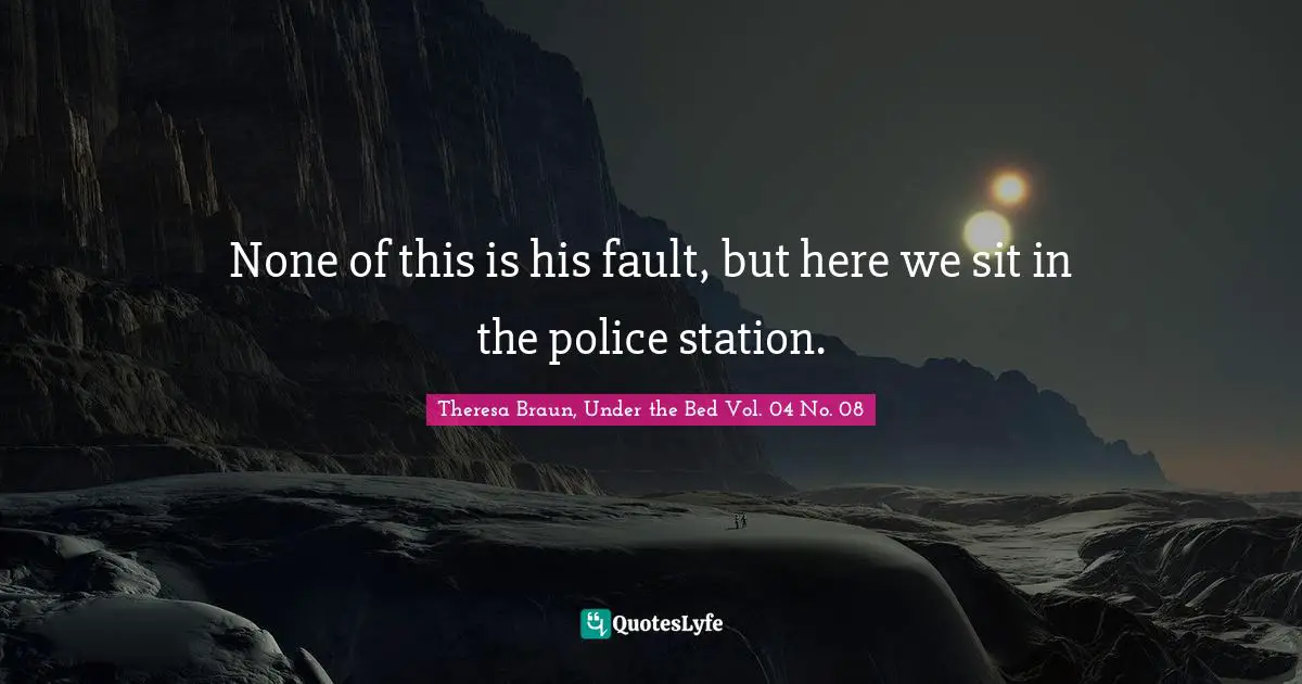 None of this is his fault, but here we sit in the police station.