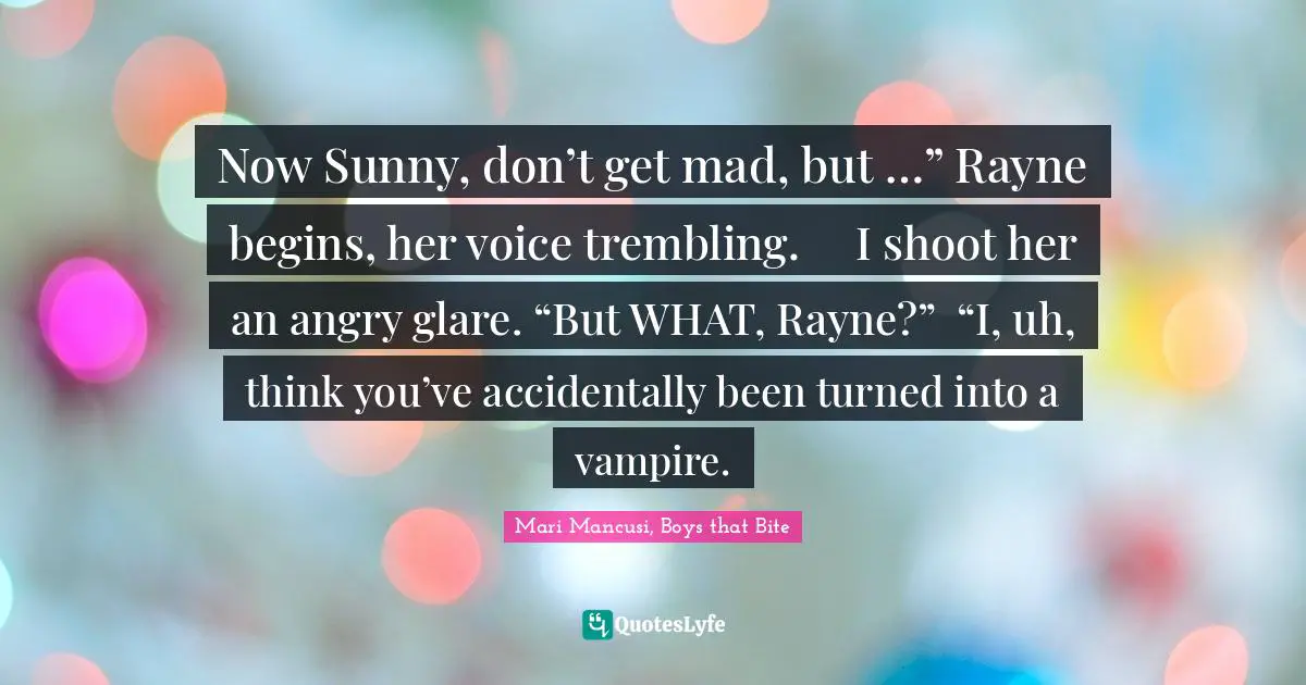Now Sunny, don’t get mad, but …” Rayne begins, her voice trembling.	I shoot her an angry glare. “But WHAT, Rayne?”	“I, uh, think you’ve accidentally been turned into a vampire.