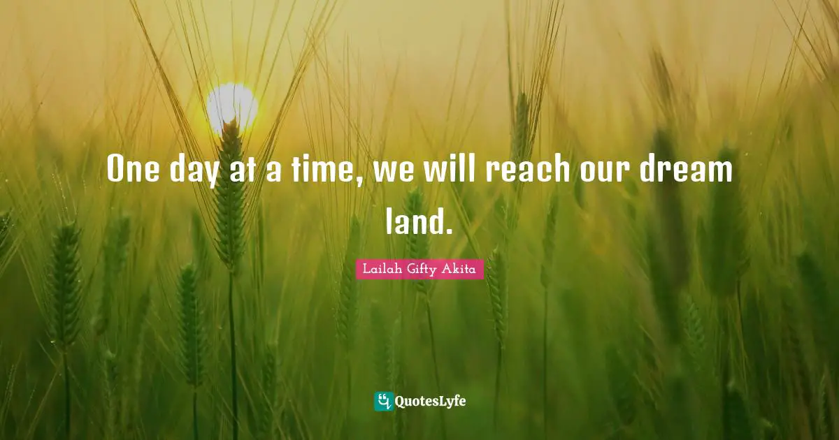One day at a time, we will reach our dream land.