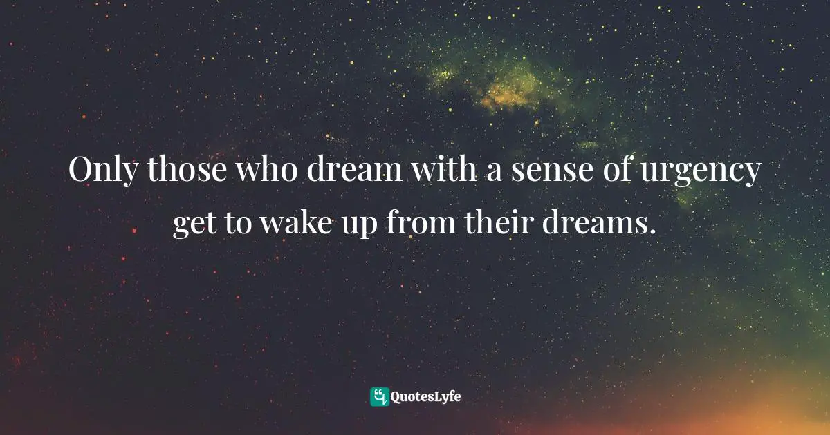 Only those who dream with a sense of urgency get to wake up from their dreams.