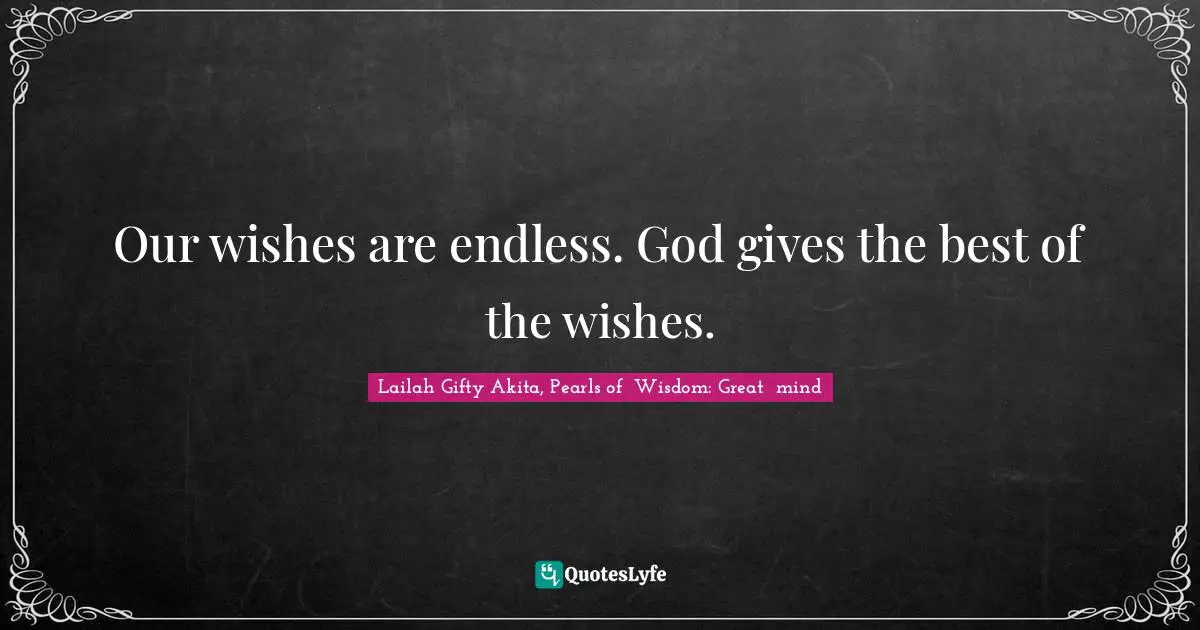 Our wishes are endless. God gives the best of the wishes.