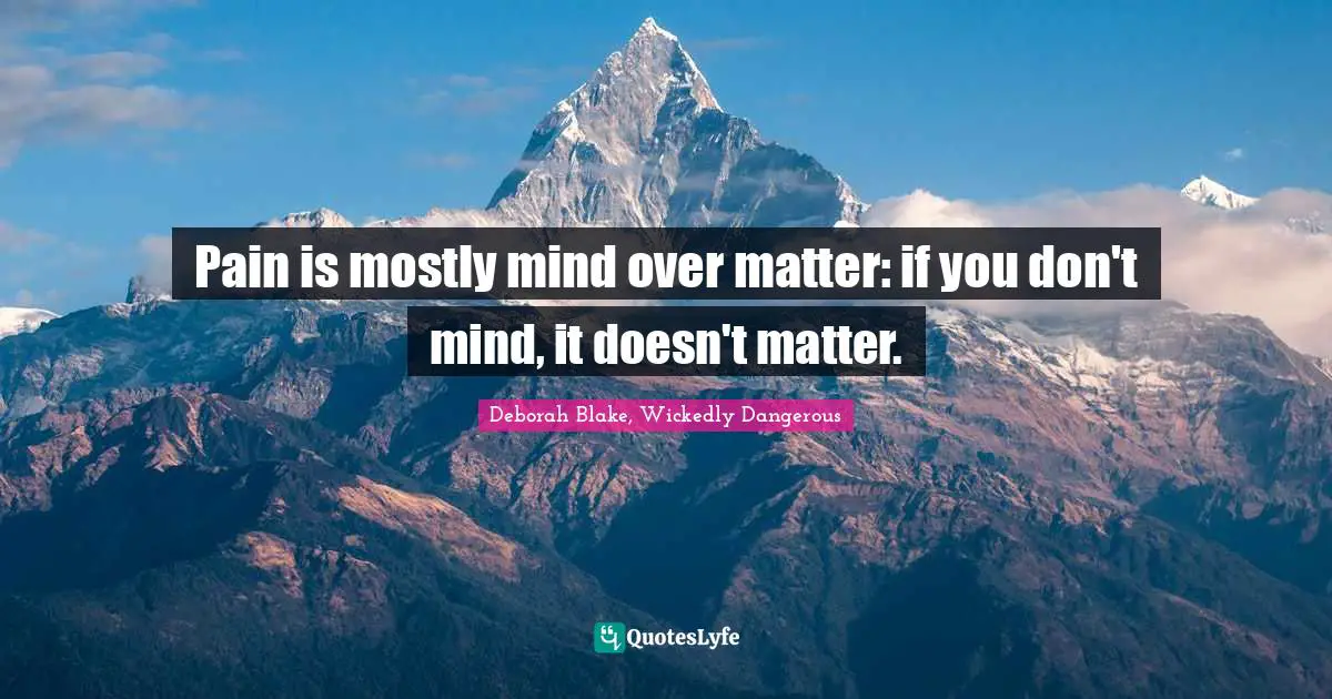 Pain is mostly mind over matter: if you don't mind, it doesn't matter.