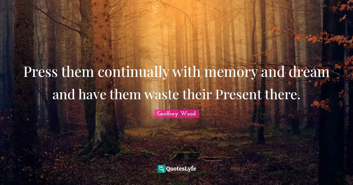 Geoffrey Wood Quotes: "Press them continually with memory and dream and have them waste their Present there."