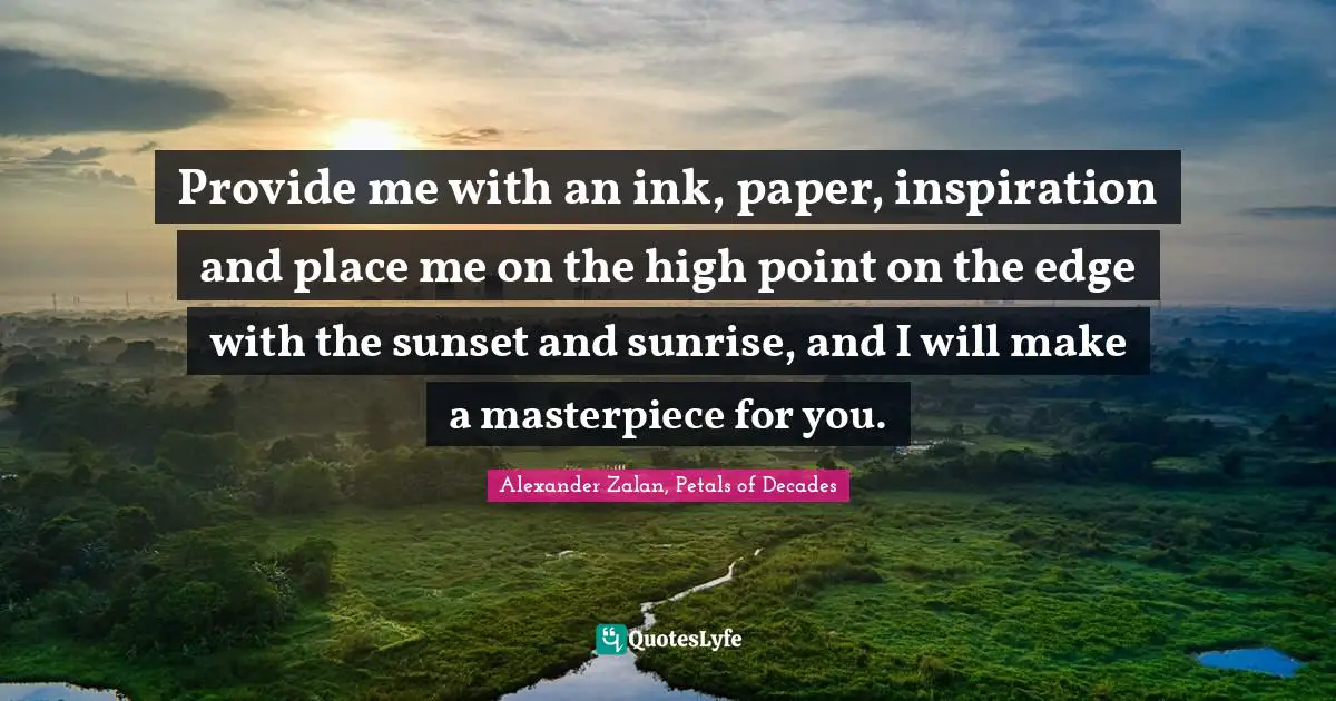 Provide me with an ink, paper, inspiration and place me on the high point on the edge with the sunset and sunrise, and I will make a masterpiece for you.