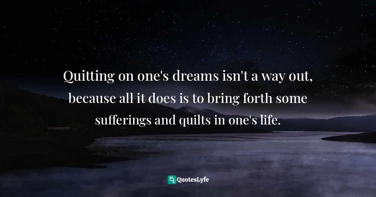 Quitting on one's dreams isn't a way out, because all it does is to bring forth some sufferings and quilts in one's life.