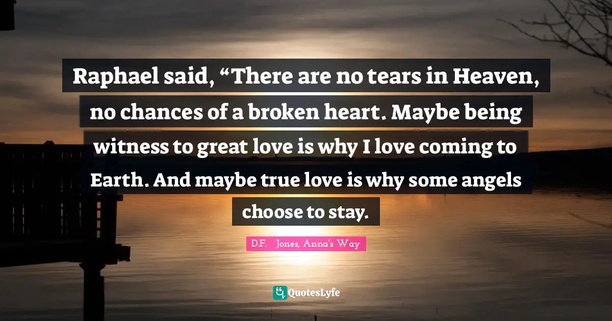 Raphael said, “There are no tears in Heaven, no chances of a broken heart. Maybe being witness to great love is why I love coming to Earth. And maybe true love is why some angels choose to stay.
