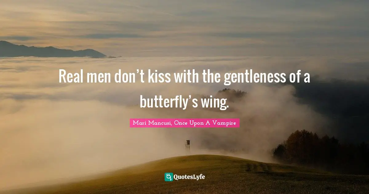 Real men don’t kiss with the gentleness of a butterfly’s wing.