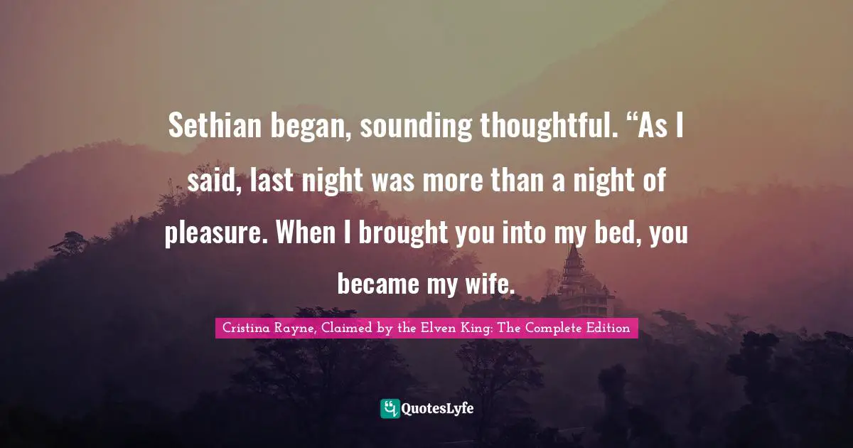 Sethian began, sounding thoughtful. “As I said, last night was more than a night of pleasure. When I brought you into my bed, you became my wife.