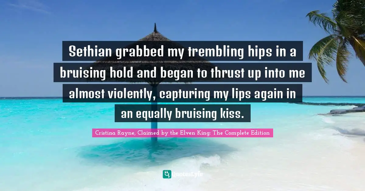 Sethian grabbed my trembling hips in a bruising hold and began to thrust up into me almost violently, capturing my lips again in an equally bruising kiss.