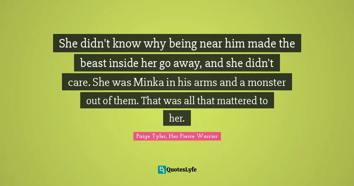 She didn't know why being near him made the beast inside her go away, and she didn't care. She was Minka in his arms and a monster out of them. That was all that mattered to her.