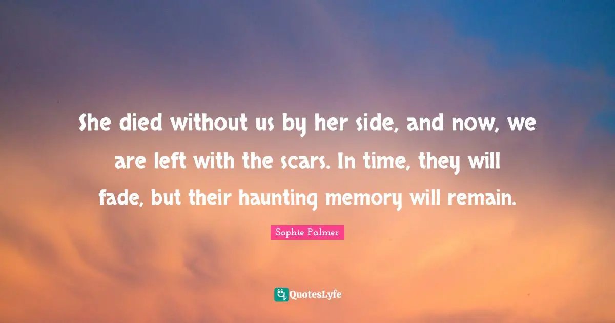 She died without us by her side, and now, we are left with the scars. In time, they will fade, but their haunting memory will remain.