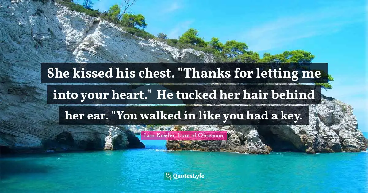 She kissed his chest. "Thanks for letting me into your heart."	He tucked her hair behind her ear. "You walked in like you had a key.