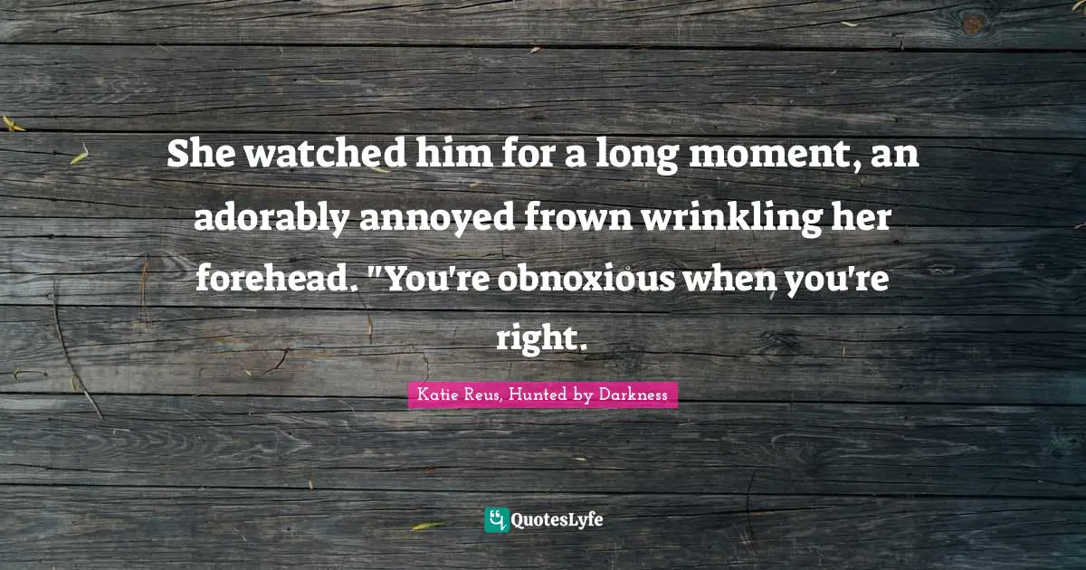 She watched him for a long moment, an adorably annoyed frown wrinkling her forehead. "You're obnoxious when you're right.