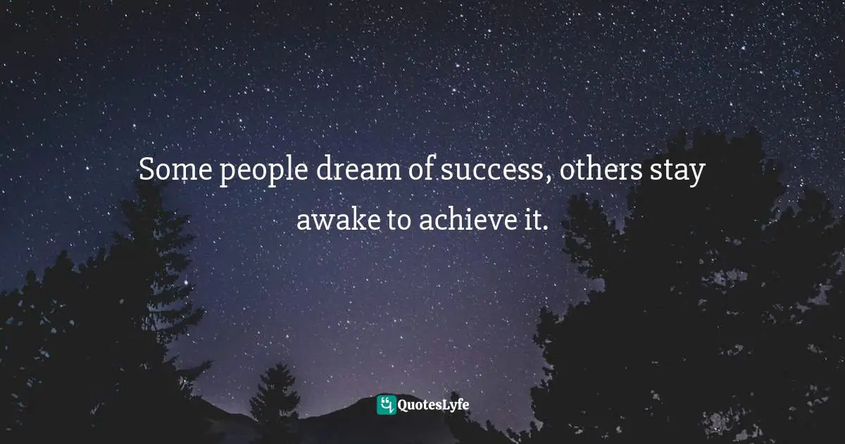 Some people dream of success, others stay awake to achieve it.