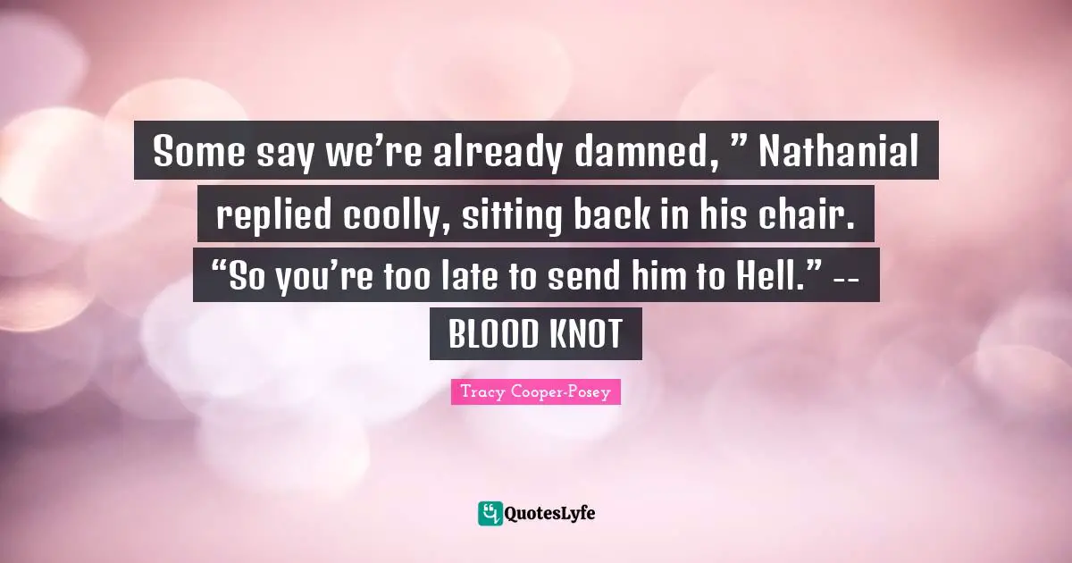 Some say we’re already damned, ” Nathanial replied coolly, sitting back in his chair. “So you’re too late to send him to Hell.” -- BLOOD KNOT