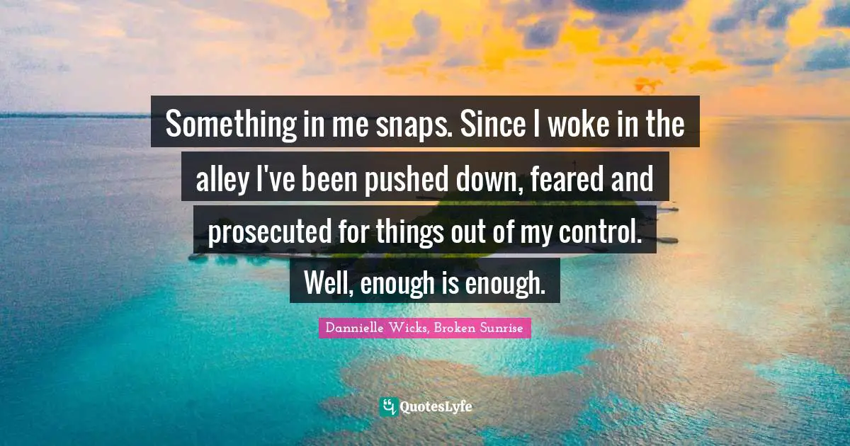 Something in me snaps. Since I woke in the alley I've been pushed down, feared and prosecuted for things out of my control. Well, enough is enough.