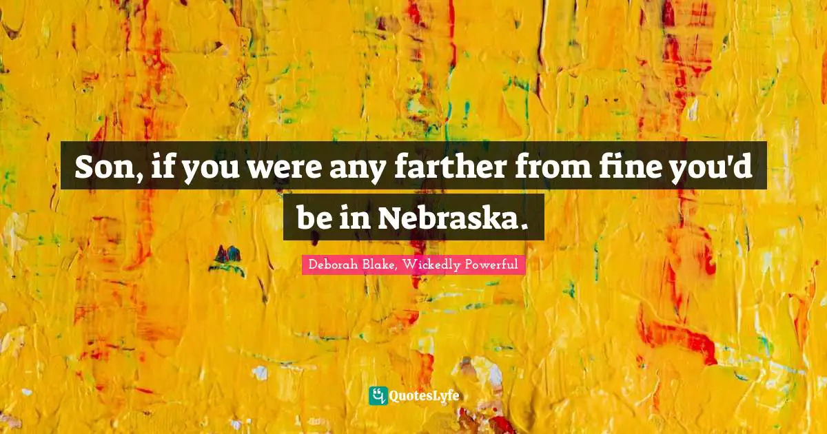 Son, if you were any farther from fine you'd be in Nebraska.
