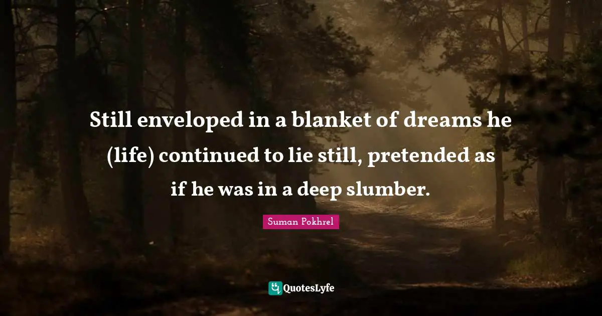 Still enveloped in a blanket of dreams he (life) continued to lie still, pretended as if he was in a deep slumber.