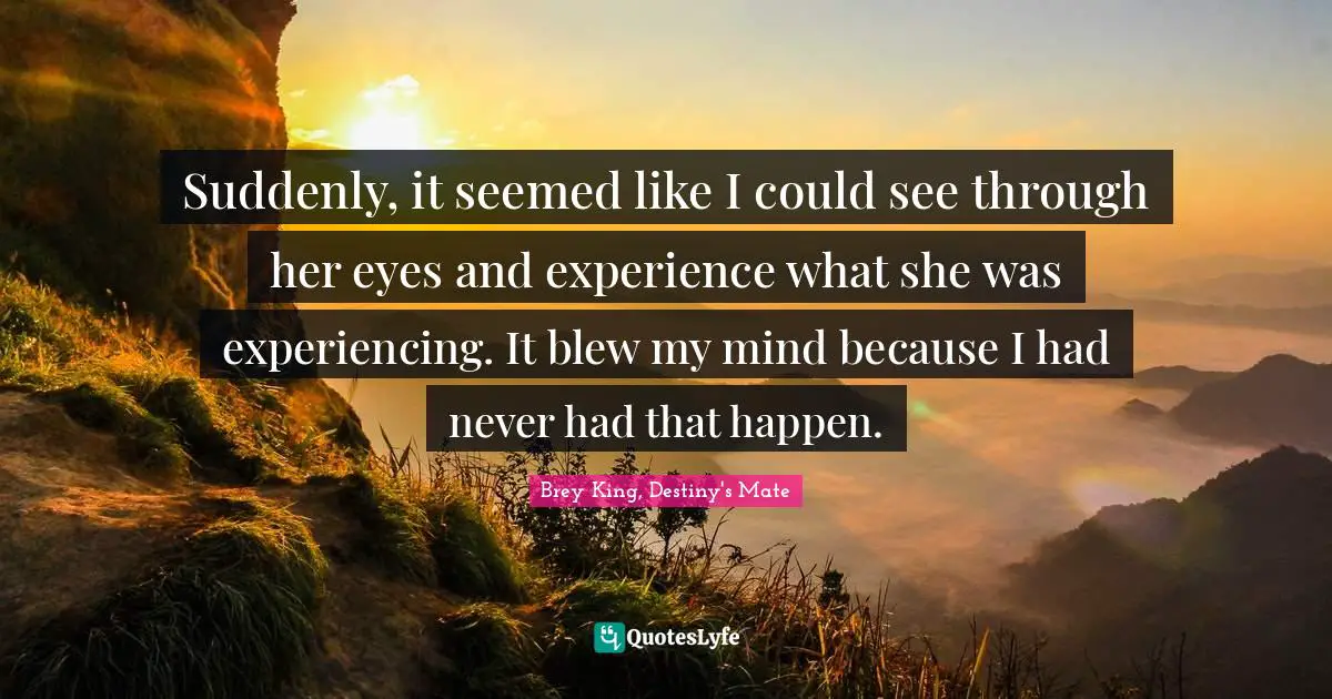 Suddenly, it seemed like I could see through her eyes and experience what she was experiencing. It blew my mind because I had never had that happen.