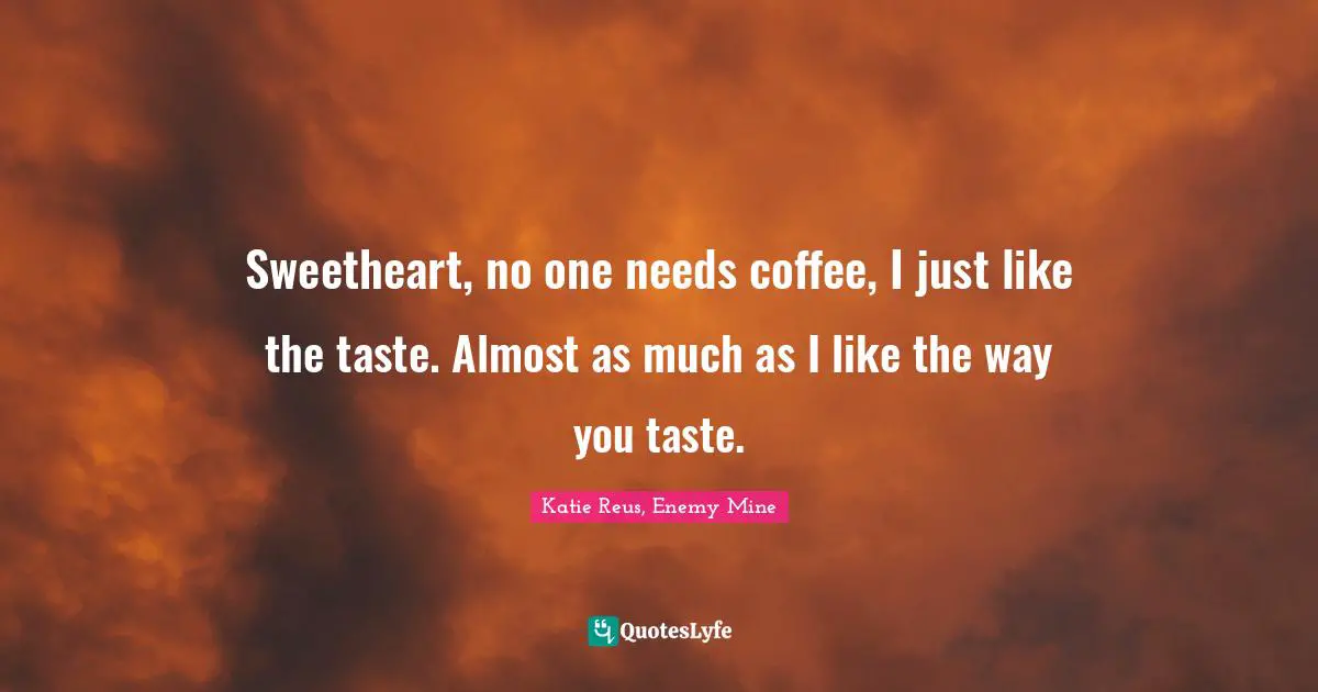 Sweetheart, no one needs coffee, I just like the taste. Almost as much as I like the way you taste.