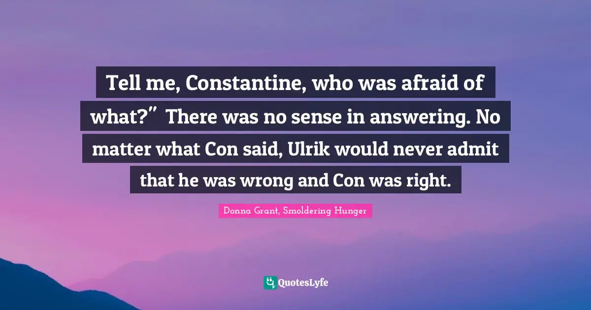 Tell me, Constantine, who was afraid of what?"	There was no sense in answering. No matter what Con said, Ulrik would never admit that he was wrong and Con was right.