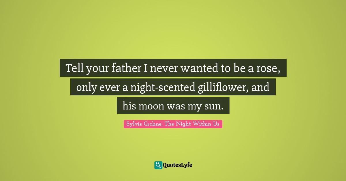 Tell your father I never wanted to be a rose, only ever a night-scented gilliflower, and his moon was my sun.