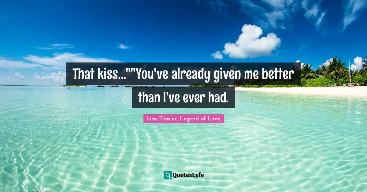 That kiss...""You've already given me better than I've ever had.