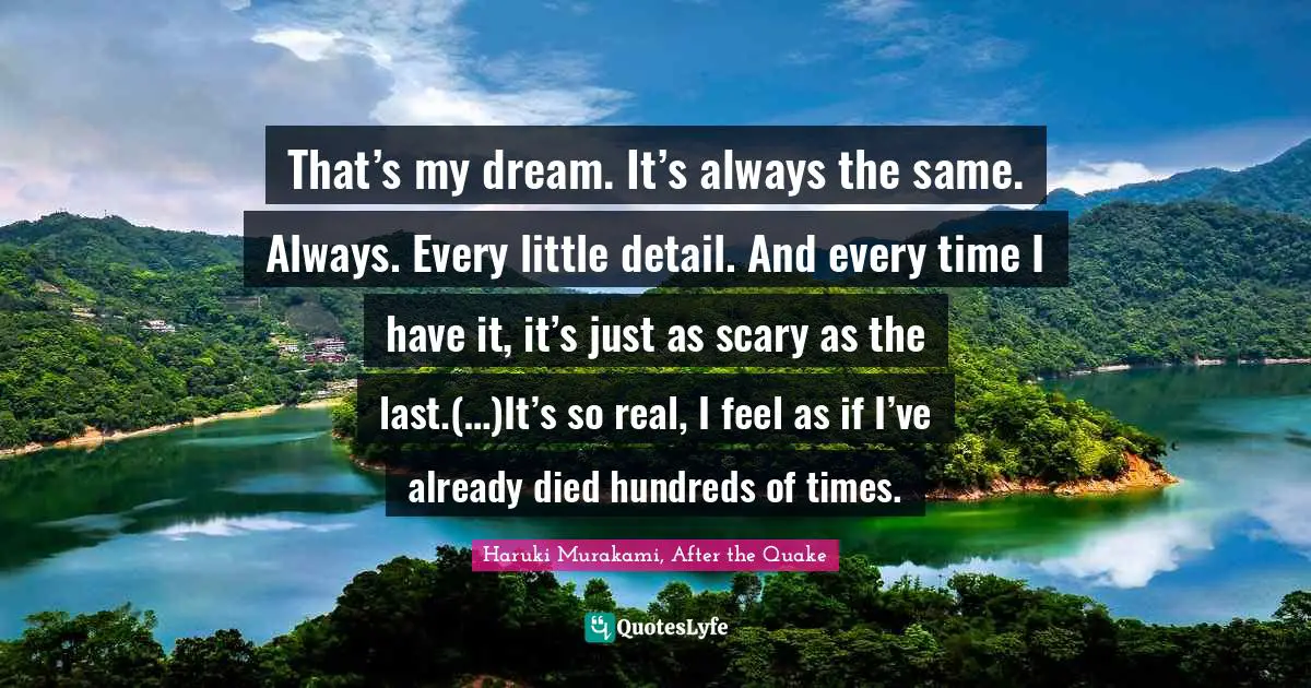 That’s my dream. It’s always the same. Always. Every little detail. And every time I have it, it’s just as scary as the last.(…)It’s so real, I feel as if I’ve already died hundreds of times.