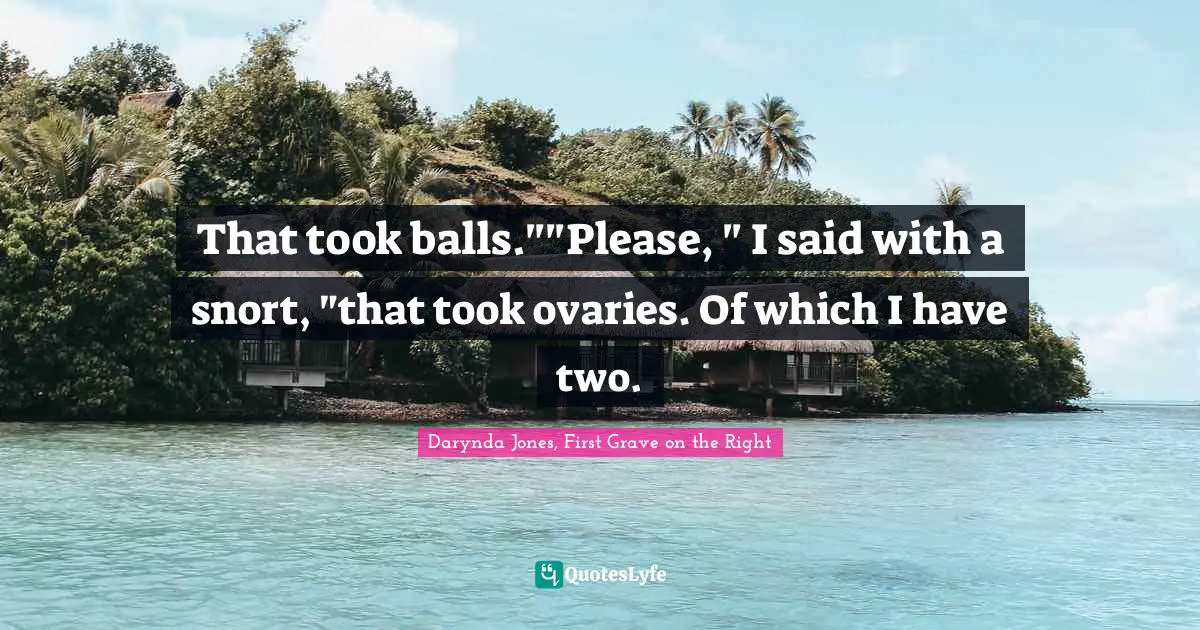 That took balls.""Please, " I said with a snort, "that took ovaries. Of which I have two.