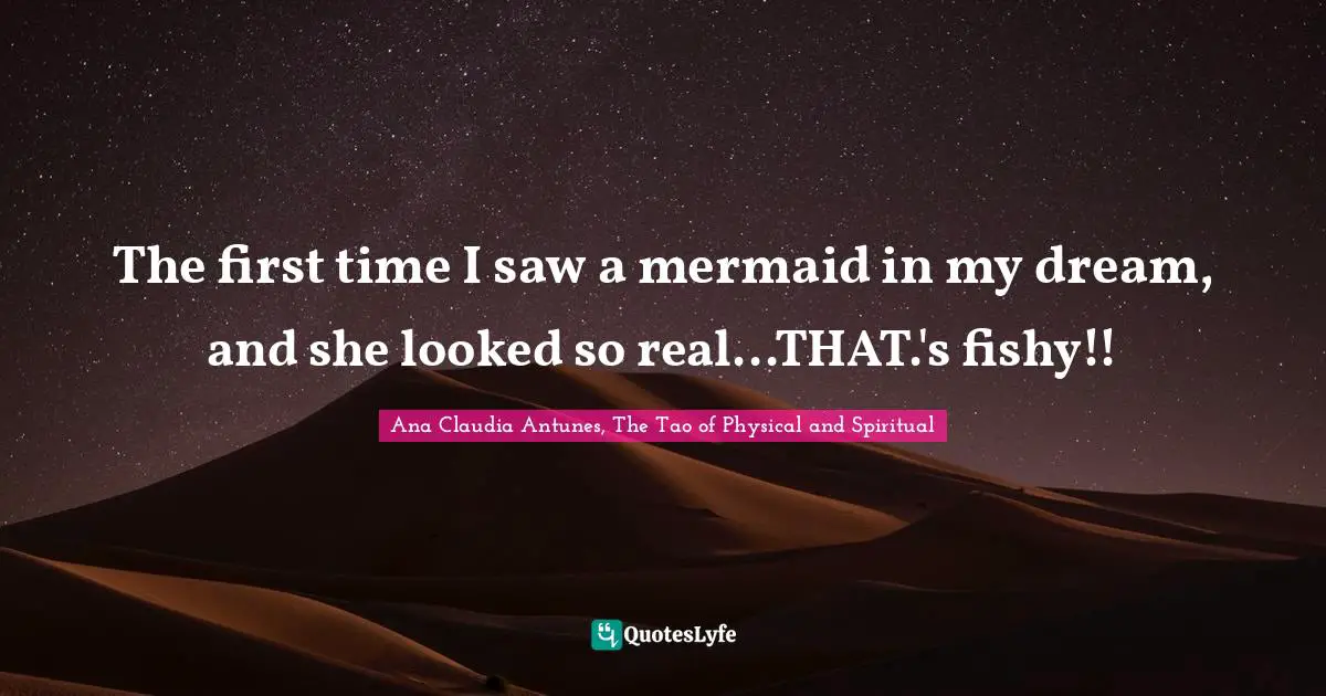 Ana Claudia Antunes, The Tao of Physical and Spiritual Quotes: The first time I saw a mermaid in my dream, and she looked so real...THAT.'s fishy!!