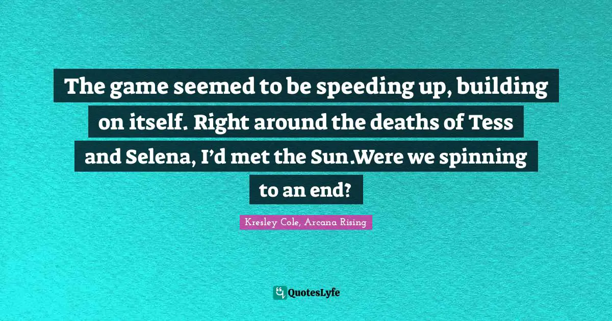 The game seemed to be speeding up, building on itself. Right around the deaths of Tess and Selena, I’d met the Sun.Were we spinning to an end?