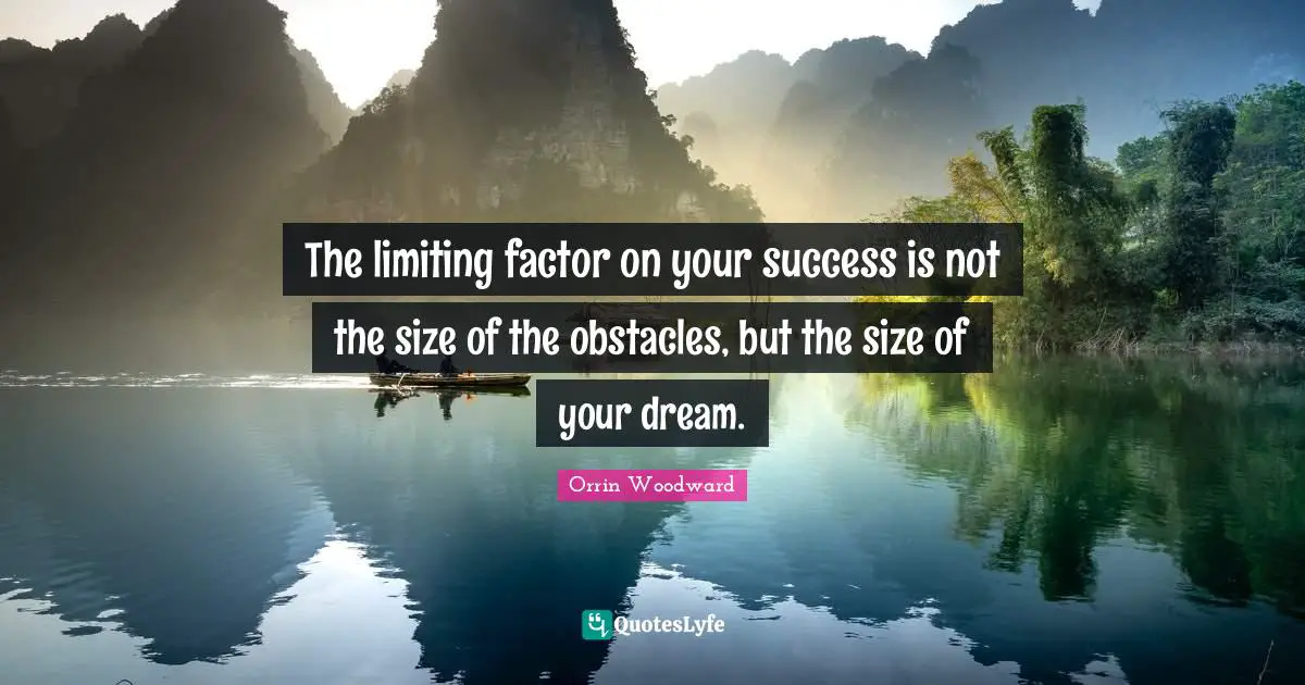The limiting factor on your success is not the size of the obstacles, but the size of your dream.